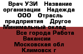 Врач УЗИ › Название организации ­ Надежда, ООО › Отрасль предприятия ­ Другое › Минимальный оклад ­ 70 000 - Все города Работа » Вакансии   . Московская обл.,Климовск г.